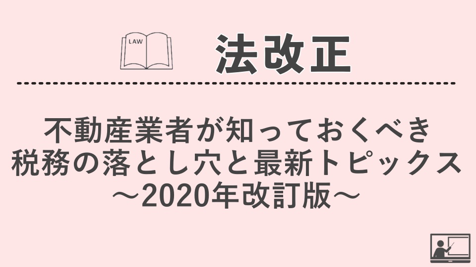 【法改正・その他】不動産業者が知っておくべき税務の落とし穴と最新トピックス～2020年改訂版～